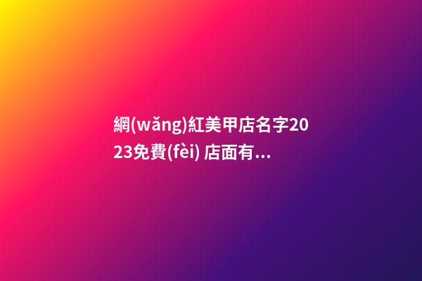 網(wǎng)紅美甲店名字2023免費(fèi) 店面有創(chuàng)意旺財(cái)名,起名之家-第1張-店鋪起名-玄機(jī)派